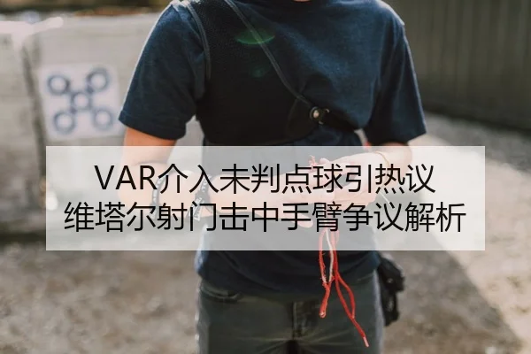 VAR介入未判点球引热议 维塔尔射门击中手臂争议解析 | 1xBETAPP